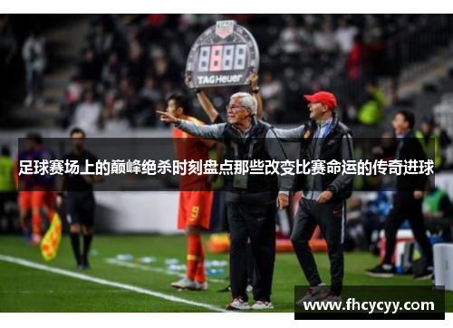 足球赛场上的巅峰绝杀时刻盘点那些改变比赛命运的传奇进球