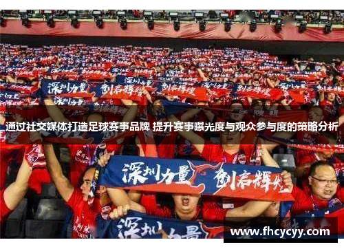 通过社交媒体打造足球赛事品牌 提升赛事曝光度与观众参与度的策略分析