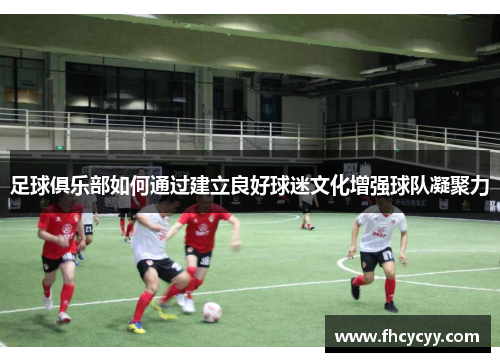 足球俱乐部如何通过建立良好球迷文化增强球队凝聚力